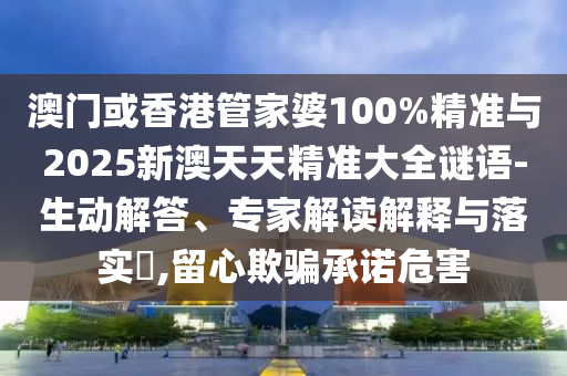 澳門或香港管家婆100%精準與2025新澳天天精準大全謎語-生動解答、專家解讀解釋與落實?,留心欺騙承諾危害